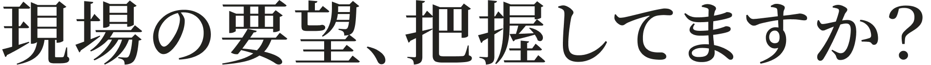 現場の要望、把握してますか？
